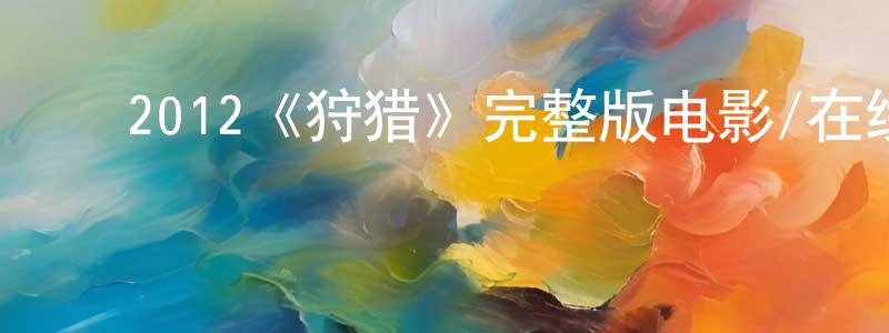 蔡锦平发布2012《狩猎》完整版电影/在线观看/百度云-美剧天堂